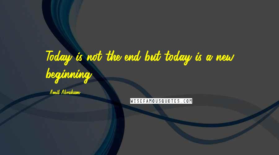 Amit Abraham Quotes: Today is not the end but today is a new beginning.