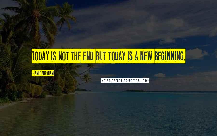 Amit Abraham Quotes: Today is not the end but today is a new beginning.