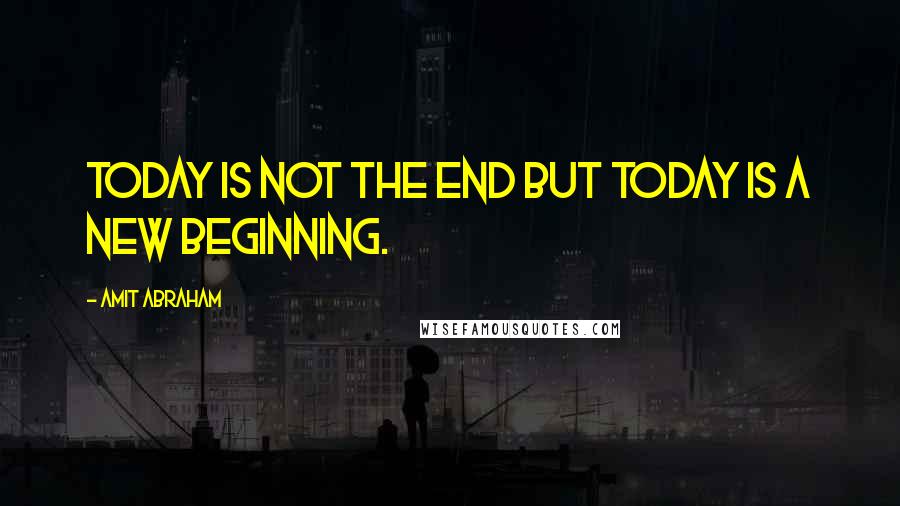 Amit Abraham Quotes: Today is not the end but today is a new beginning.