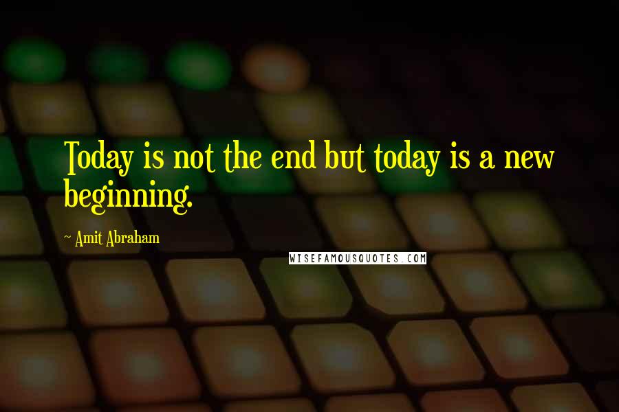 Amit Abraham Quotes: Today is not the end but today is a new beginning.