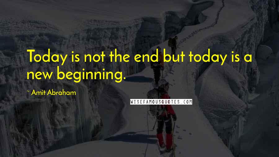 Amit Abraham Quotes: Today is not the end but today is a new beginning.