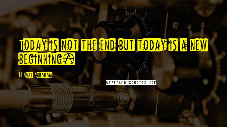 Amit Abraham Quotes: Today is not the end but today is a new beginning.