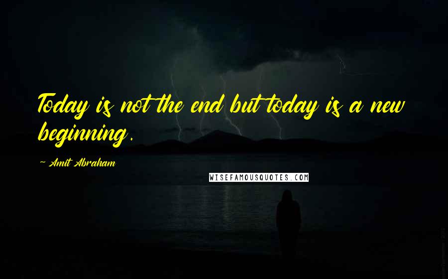 Amit Abraham Quotes: Today is not the end but today is a new beginning.