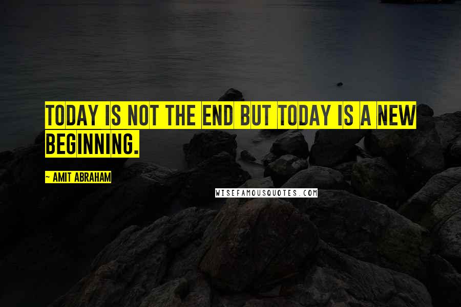 Amit Abraham Quotes: Today is not the end but today is a new beginning.