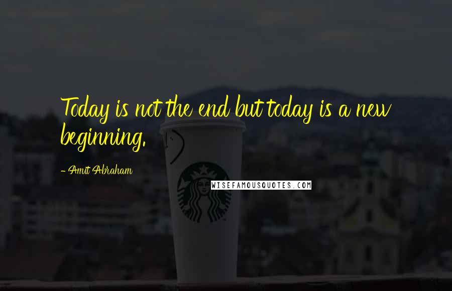 Amit Abraham Quotes: Today is not the end but today is a new beginning.