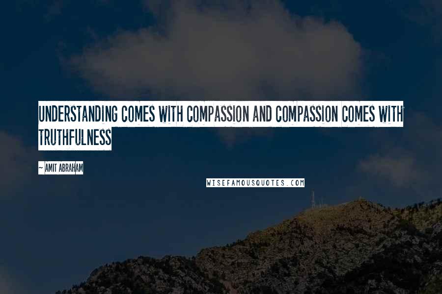 Amit Abraham Quotes: Understanding comes with compassion and compassion comes with truthfulness