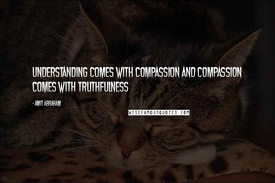 Amit Abraham Quotes: Understanding comes with compassion and compassion comes with truthfulness