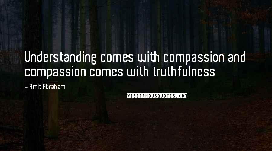 Amit Abraham Quotes: Understanding comes with compassion and compassion comes with truthfulness