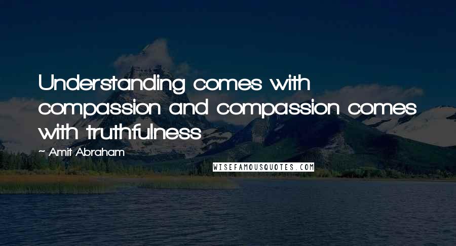 Amit Abraham Quotes: Understanding comes with compassion and compassion comes with truthfulness