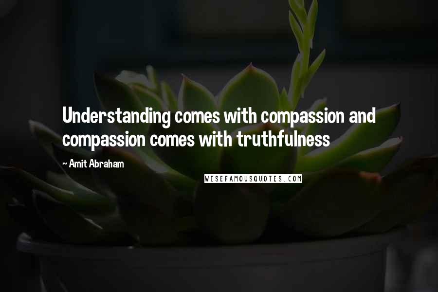 Amit Abraham Quotes: Understanding comes with compassion and compassion comes with truthfulness