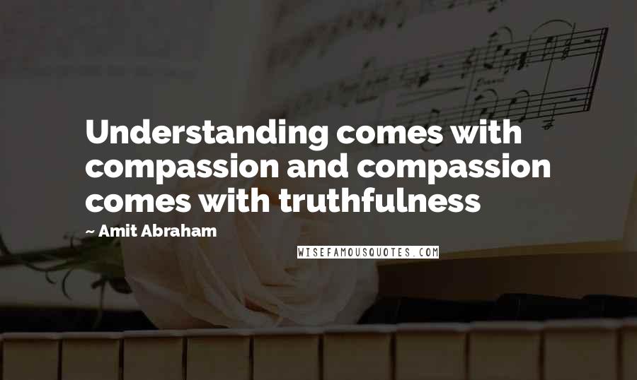 Amit Abraham Quotes: Understanding comes with compassion and compassion comes with truthfulness