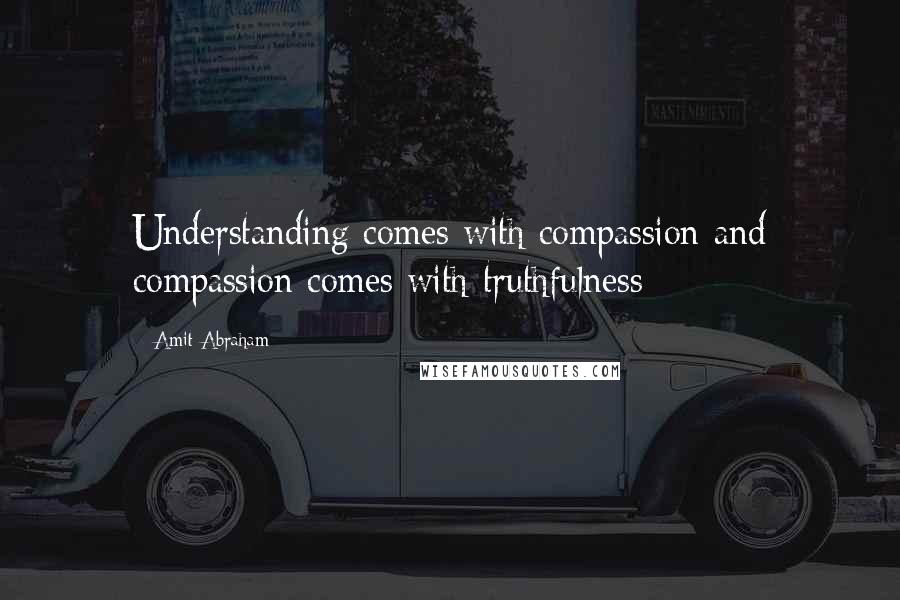 Amit Abraham Quotes: Understanding comes with compassion and compassion comes with truthfulness