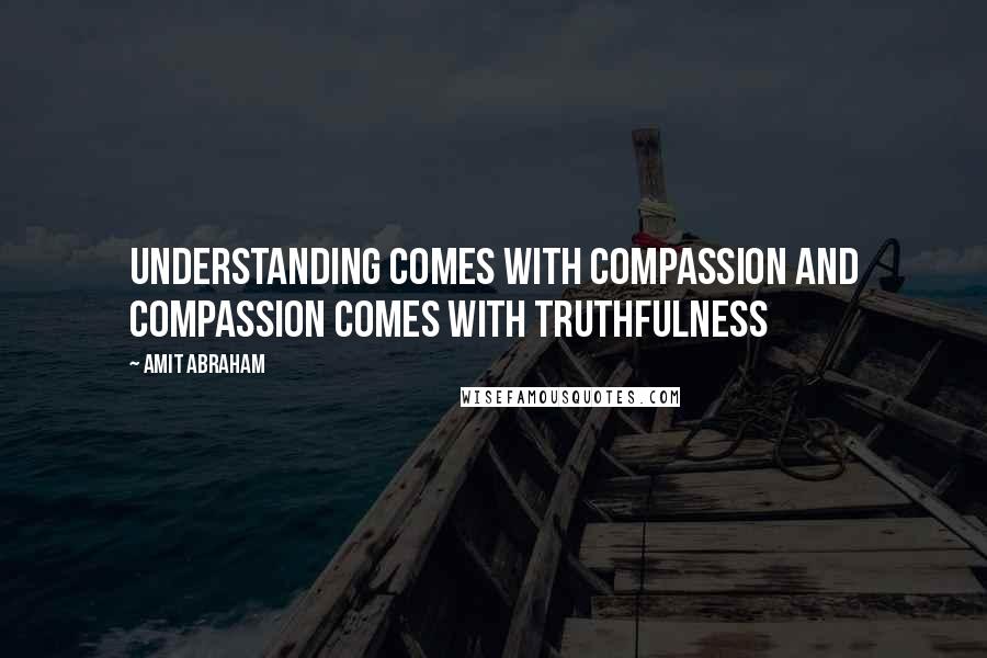 Amit Abraham Quotes: Understanding comes with compassion and compassion comes with truthfulness