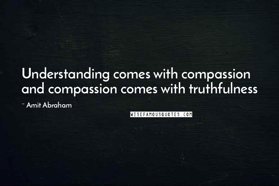 Amit Abraham Quotes: Understanding comes with compassion and compassion comes with truthfulness