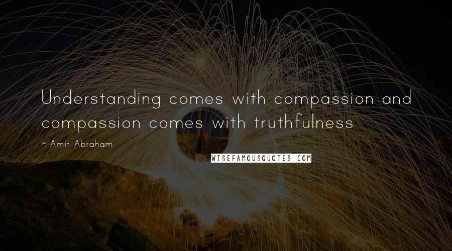 Amit Abraham Quotes: Understanding comes with compassion and compassion comes with truthfulness