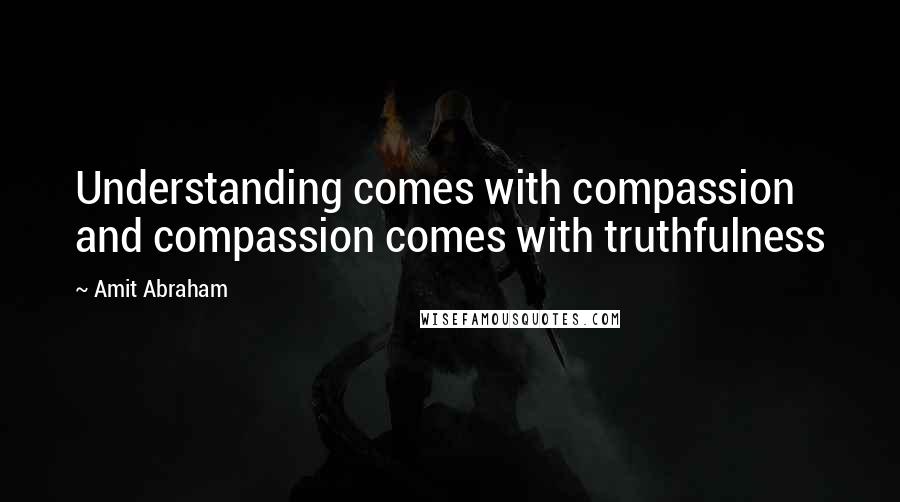 Amit Abraham Quotes: Understanding comes with compassion and compassion comes with truthfulness