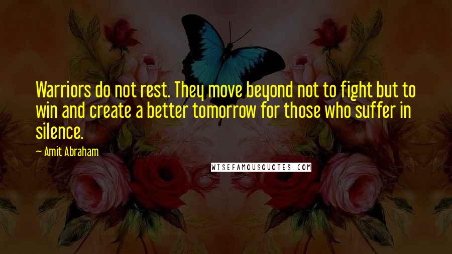 Amit Abraham Quotes: Warriors do not rest. They move beyond not to fight but to win and create a better tomorrow for those who suffer in silence.