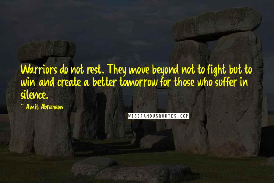 Amit Abraham Quotes: Warriors do not rest. They move beyond not to fight but to win and create a better tomorrow for those who suffer in silence.
