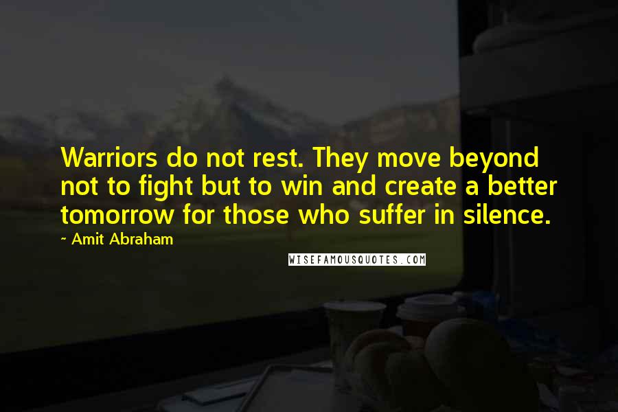 Amit Abraham Quotes: Warriors do not rest. They move beyond not to fight but to win and create a better tomorrow for those who suffer in silence.