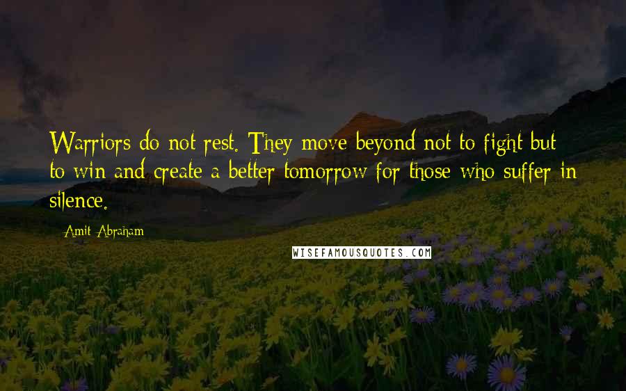 Amit Abraham Quotes: Warriors do not rest. They move beyond not to fight but to win and create a better tomorrow for those who suffer in silence.