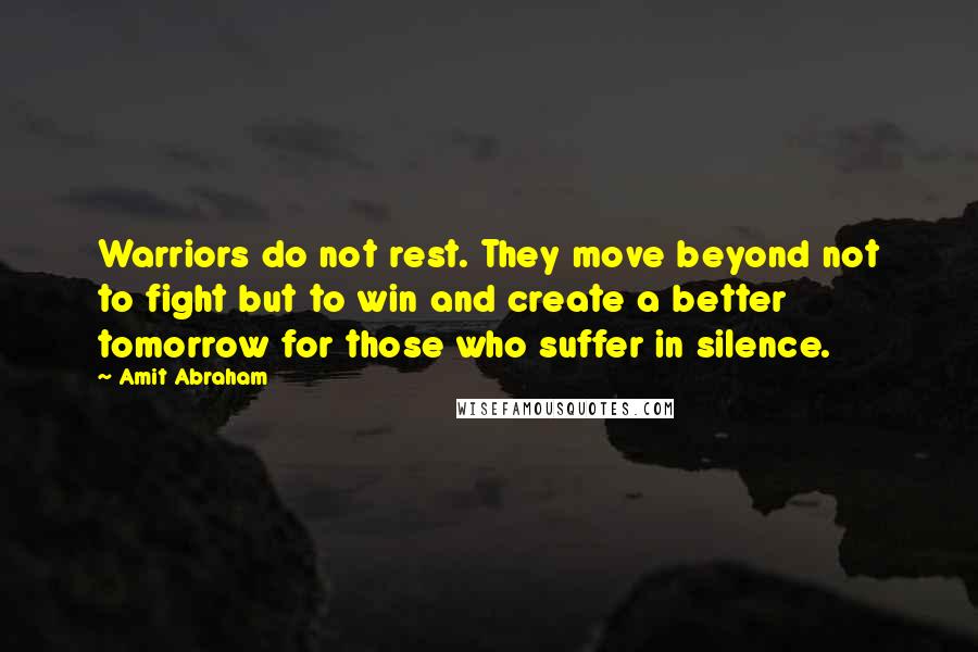 Amit Abraham Quotes: Warriors do not rest. They move beyond not to fight but to win and create a better tomorrow for those who suffer in silence.