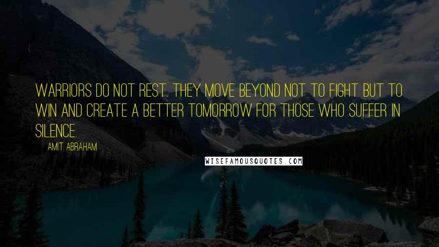 Amit Abraham Quotes: Warriors do not rest. They move beyond not to fight but to win and create a better tomorrow for those who suffer in silence.