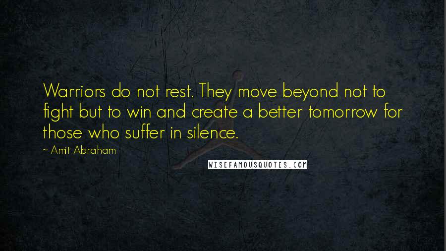 Amit Abraham Quotes: Warriors do not rest. They move beyond not to fight but to win and create a better tomorrow for those who suffer in silence.