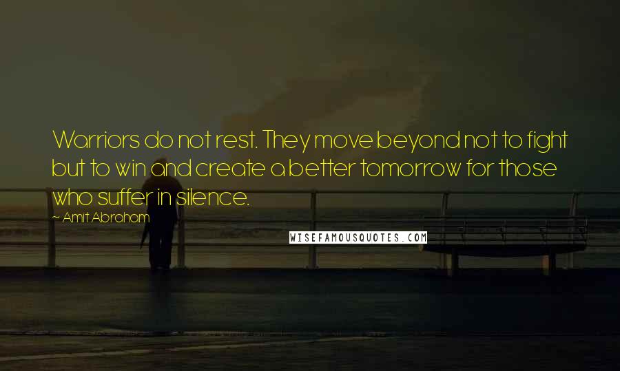 Amit Abraham Quotes: Warriors do not rest. They move beyond not to fight but to win and create a better tomorrow for those who suffer in silence.