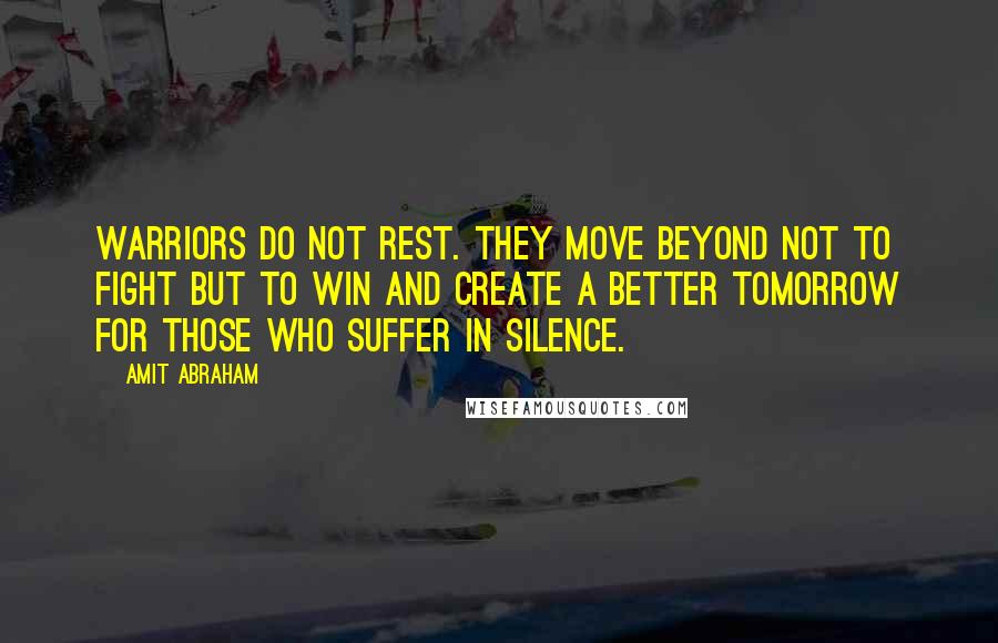 Amit Abraham Quotes: Warriors do not rest. They move beyond not to fight but to win and create a better tomorrow for those who suffer in silence.