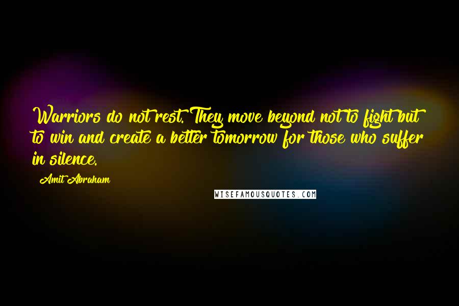 Amit Abraham Quotes: Warriors do not rest. They move beyond not to fight but to win and create a better tomorrow for those who suffer in silence.
