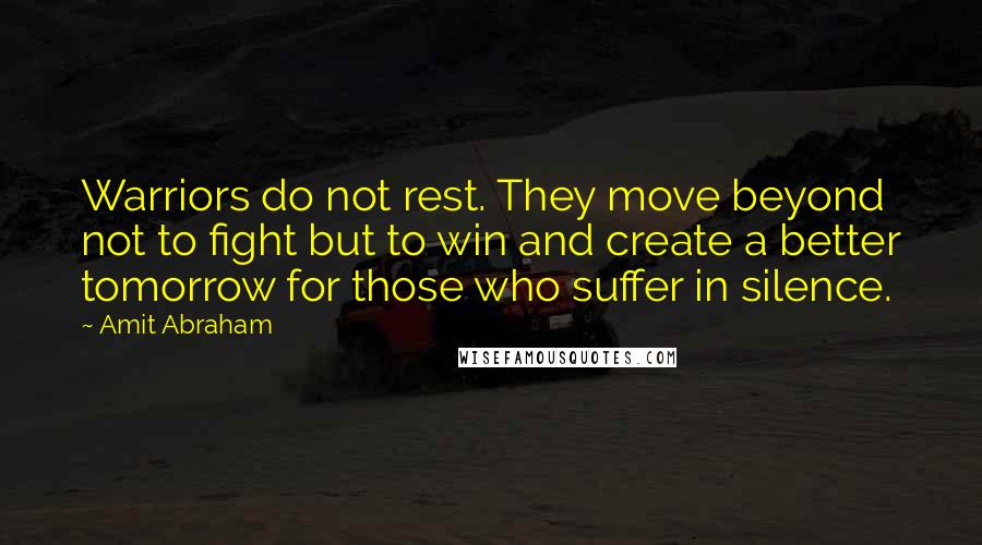 Amit Abraham Quotes: Warriors do not rest. They move beyond not to fight but to win and create a better tomorrow for those who suffer in silence.