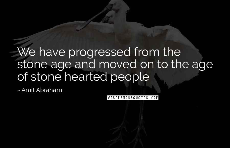 Amit Abraham Quotes: We have progressed from the stone age and moved on to the age of stone hearted people