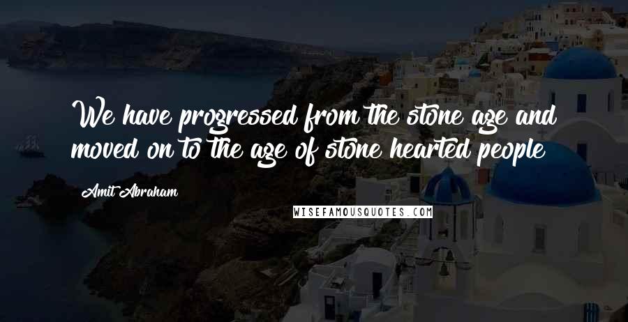 Amit Abraham Quotes: We have progressed from the stone age and moved on to the age of stone hearted people