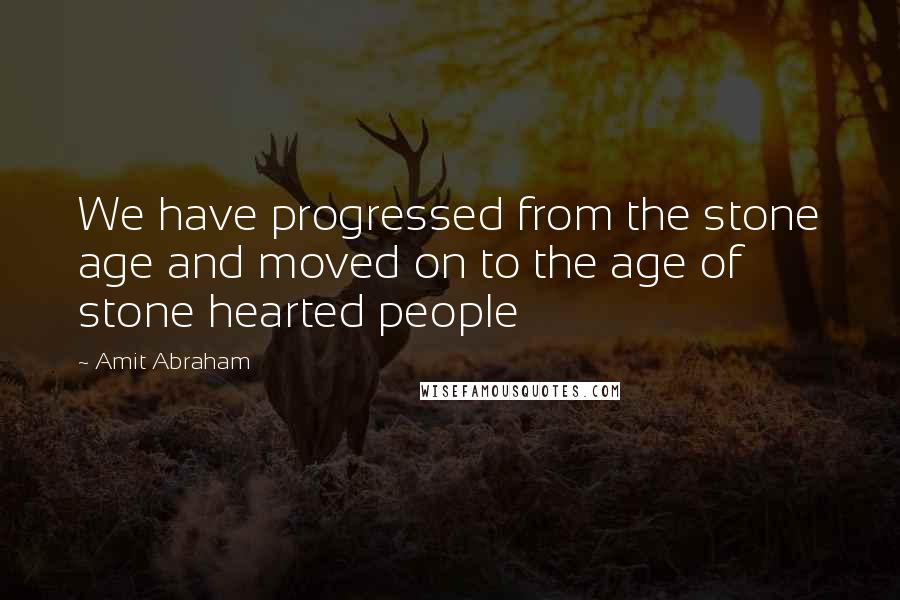 Amit Abraham Quotes: We have progressed from the stone age and moved on to the age of stone hearted people