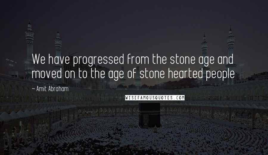 Amit Abraham Quotes: We have progressed from the stone age and moved on to the age of stone hearted people