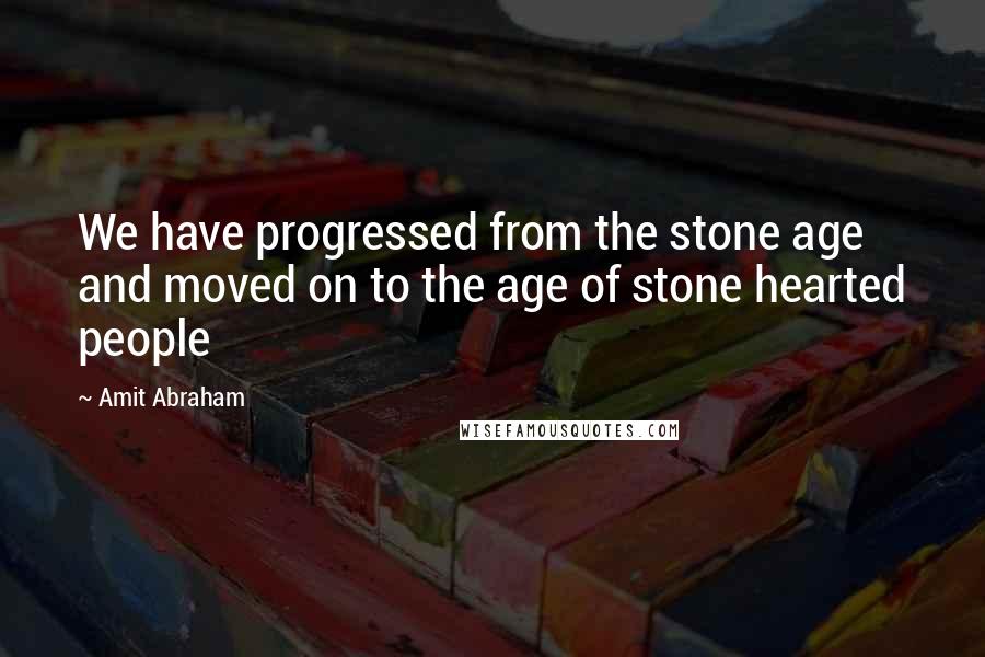 Amit Abraham Quotes: We have progressed from the stone age and moved on to the age of stone hearted people