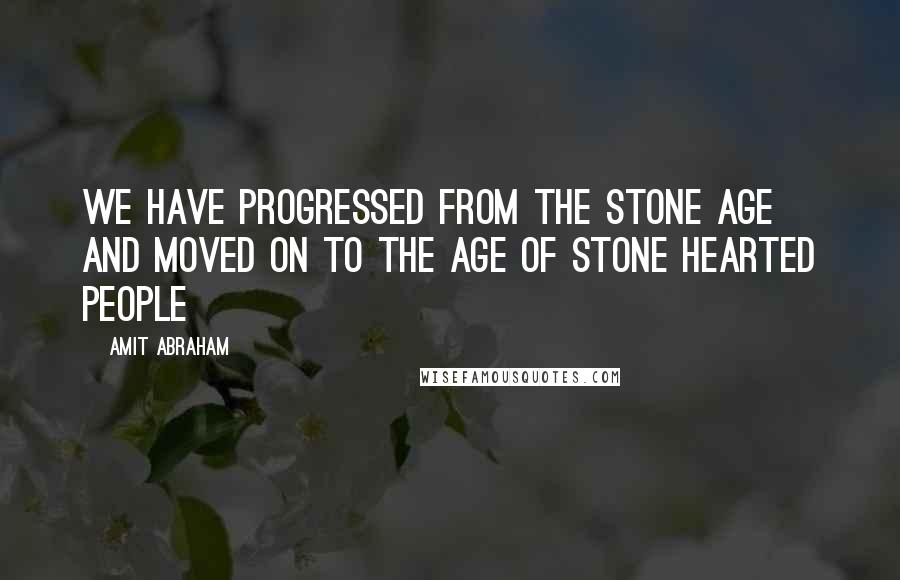 Amit Abraham Quotes: We have progressed from the stone age and moved on to the age of stone hearted people