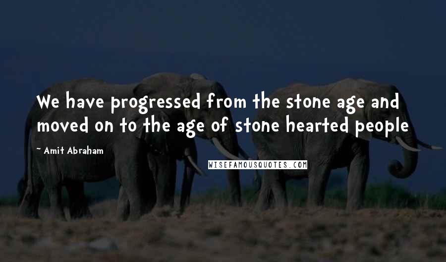 Amit Abraham Quotes: We have progressed from the stone age and moved on to the age of stone hearted people