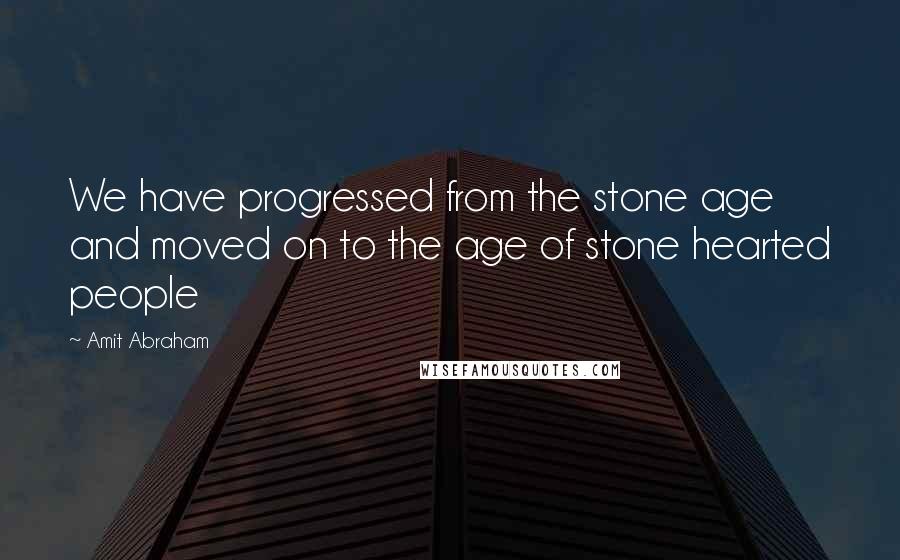 Amit Abraham Quotes: We have progressed from the stone age and moved on to the age of stone hearted people