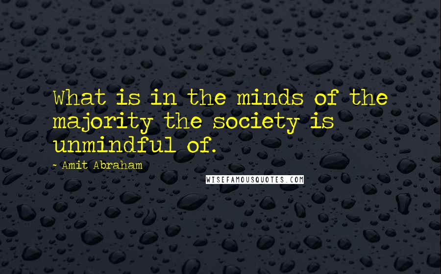 Amit Abraham Quotes: What is in the minds of the majority the society is unmindful of.