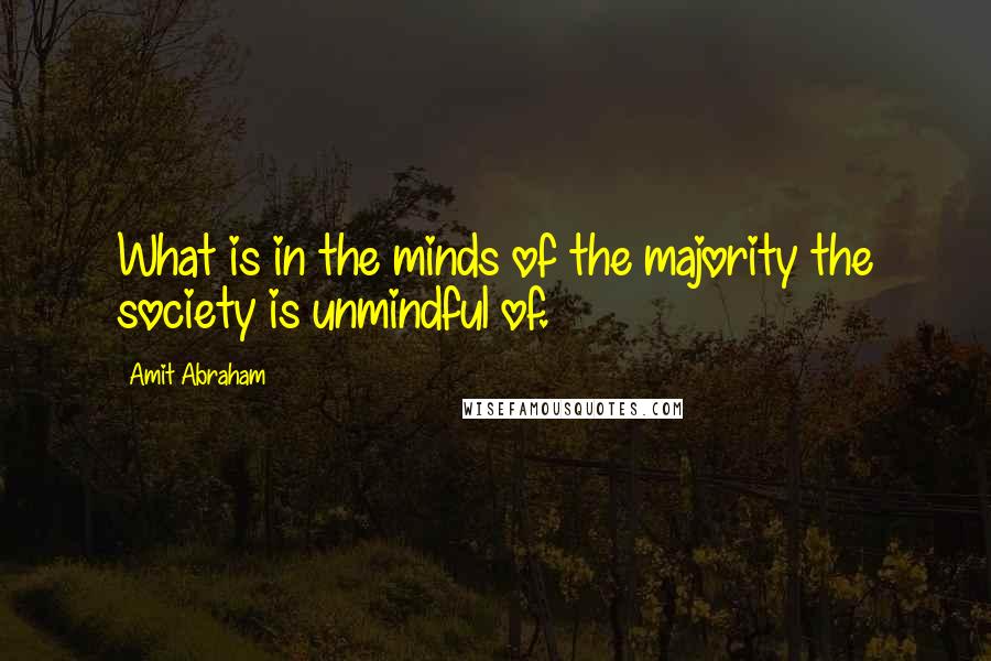 Amit Abraham Quotes: What is in the minds of the majority the society is unmindful of.