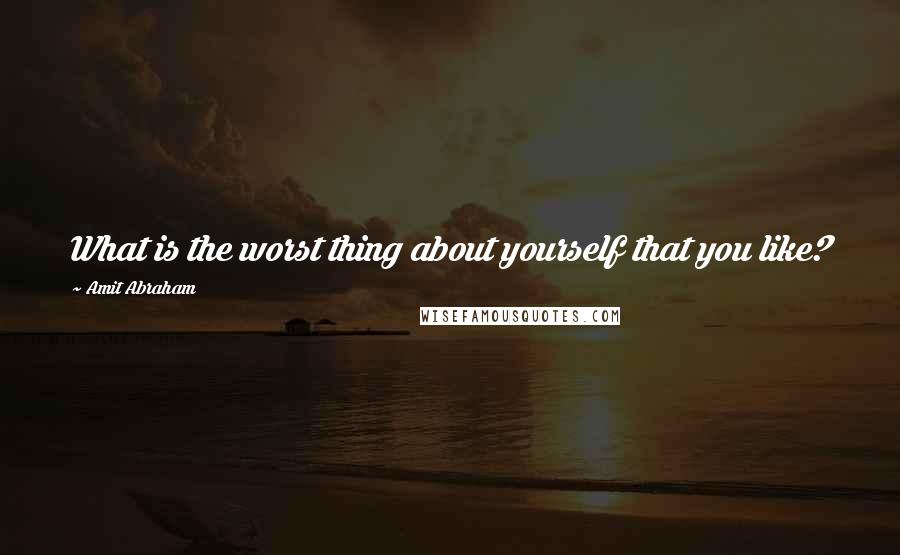 Amit Abraham Quotes: What is the worst thing about yourself that you like?