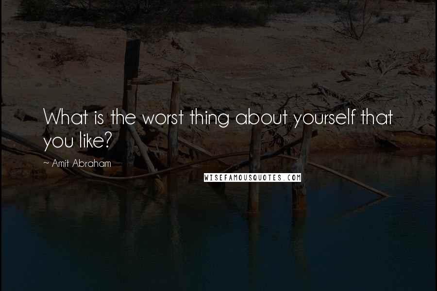 Amit Abraham Quotes: What is the worst thing about yourself that you like?