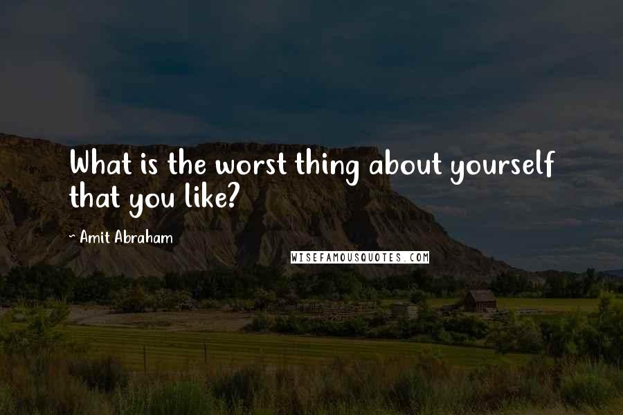 Amit Abraham Quotes: What is the worst thing about yourself that you like?