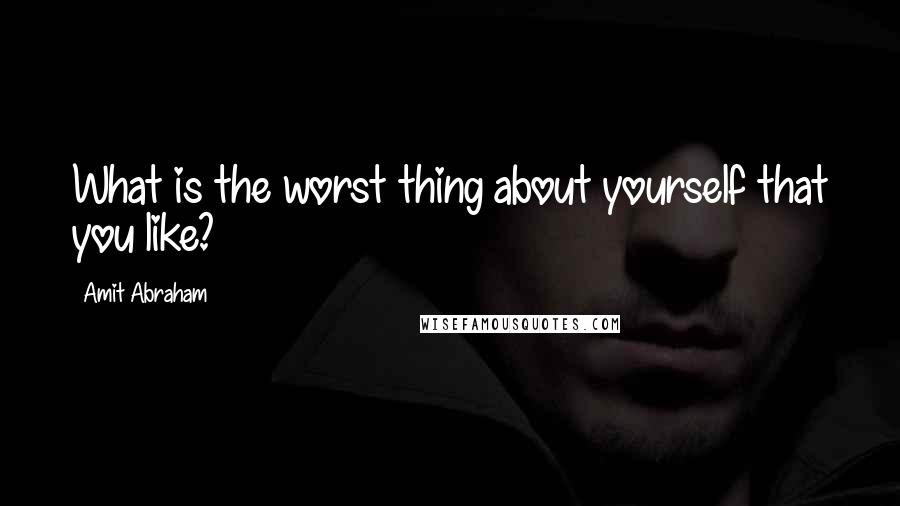 Amit Abraham Quotes: What is the worst thing about yourself that you like?
