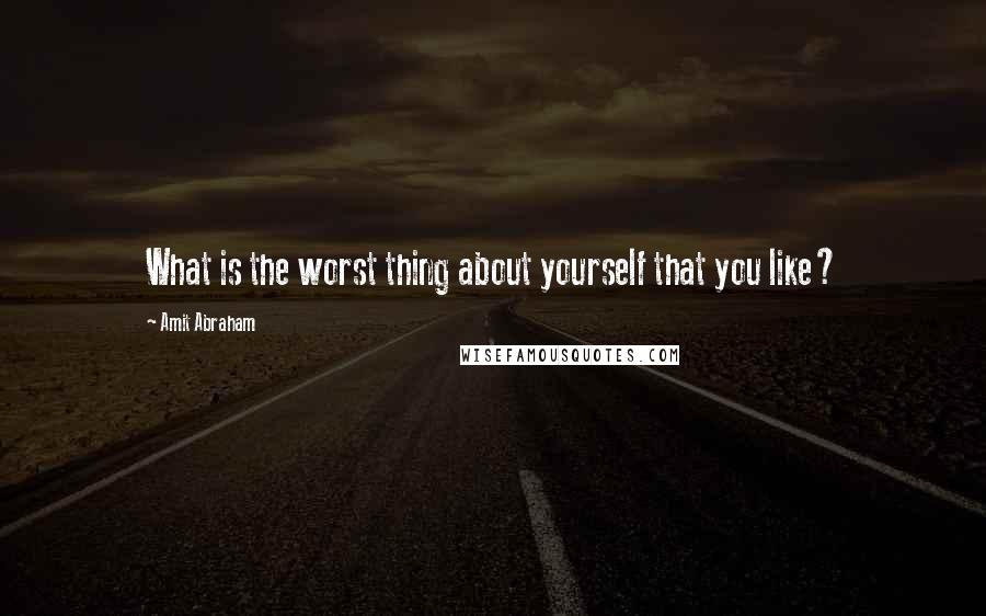 Amit Abraham Quotes: What is the worst thing about yourself that you like?