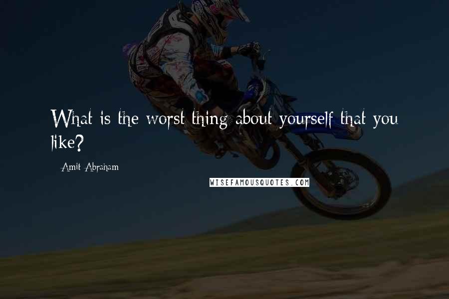 Amit Abraham Quotes: What is the worst thing about yourself that you like?