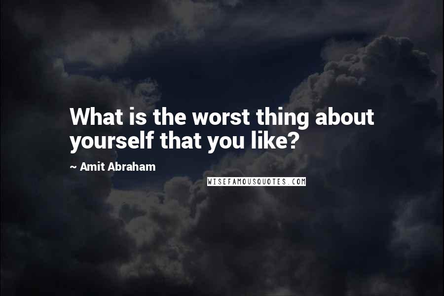 Amit Abraham Quotes: What is the worst thing about yourself that you like?