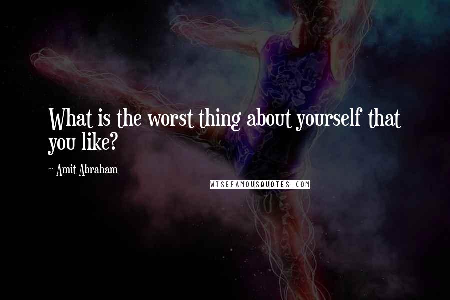 Amit Abraham Quotes: What is the worst thing about yourself that you like?