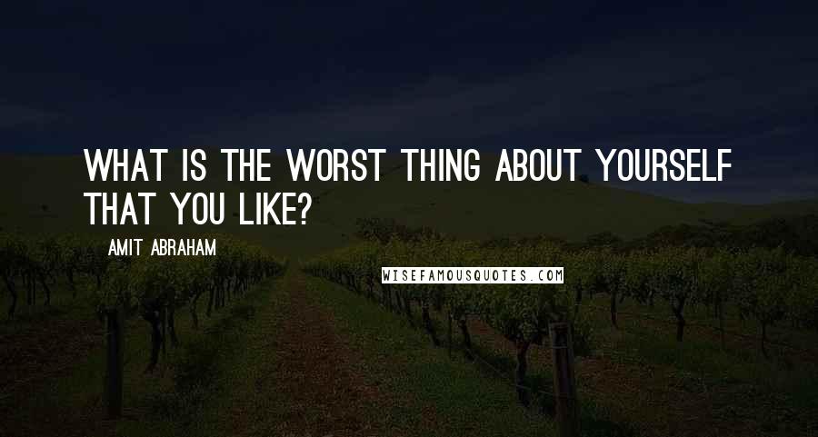 Amit Abraham Quotes: What is the worst thing about yourself that you like?